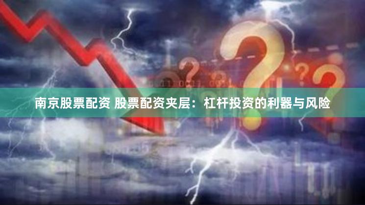 南京股票配资 股票配资夹层：杠杆投资的利器与风险
