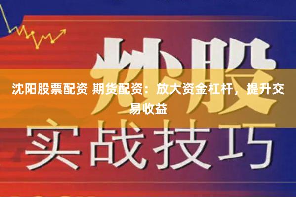 沈阳股票配资 期货配资：放大资金杠杆，提升交易收益