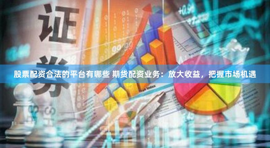 股票配资合法的平台有哪些 期货配资业务：放大收益，把握市场机遇