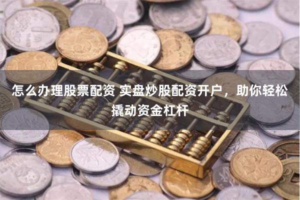怎么办理股票配资 实盘炒股配资开户，助你轻松撬动资金杠杆