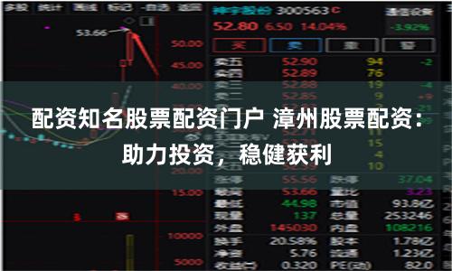 配资知名股票配资门户 漳州股票配资：助力投资，稳健获利