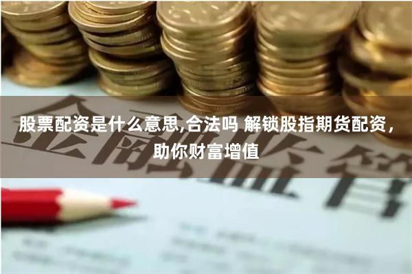 股票配资是什么意思,合法吗 解锁股指期货配资，助你财富增值