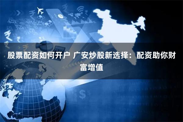 股票配资如何开户 广安炒股新选择：配资助你财富增值