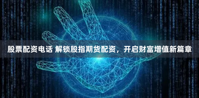 股票配资电话 解锁股指期货配资，开启财富增值新篇章