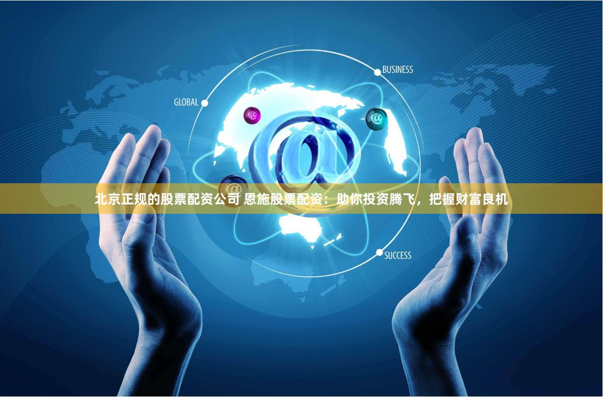 北京正规的股票配资公司 恩施股票配资：助你投资腾飞，把握财富良机