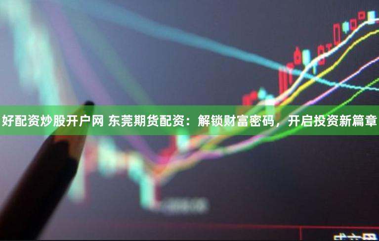 好配资炒股开户网 东莞期货配资：解锁财富密码，开启投资新篇章