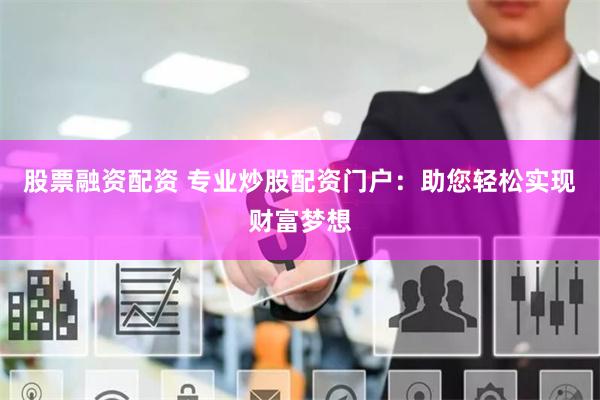 股票融资配资 专业炒股配资门户：助您轻松实现财富梦想