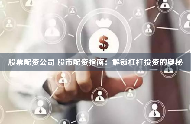 股票配资公司 股市配资指南：解锁杠杆投资的奥秘