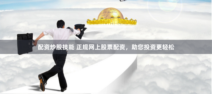 配资炒股技能 正规网上股票配资，助您投资更轻松