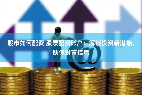 股市如何配资 股票配资账户：解锁投资新潜能，助你财富倍增