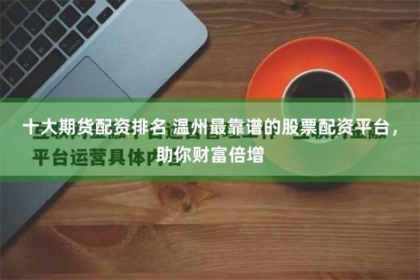 十大期货配资排名 温州最靠谱的股票配资平台，助你财富倍增