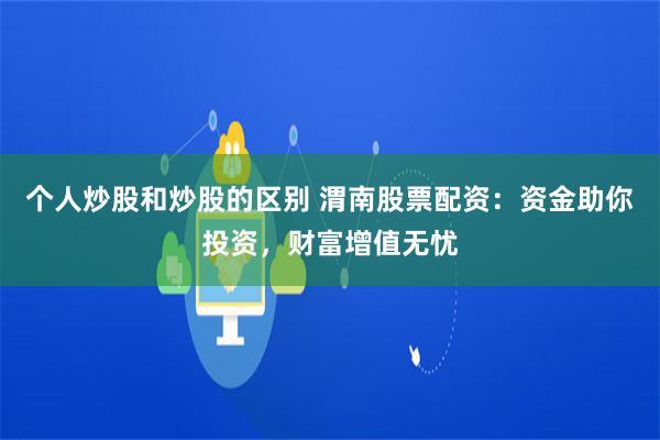 个人炒股和炒股的区别 渭南股票配资：资金助你投资，财富增值无忧