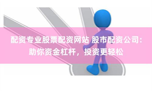 配资专业股票配资网站 股市配资公司：助你资金杠杆，投资更轻松