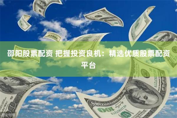 邵阳股票配资 把握投资良机：精选优质股票配资平台
