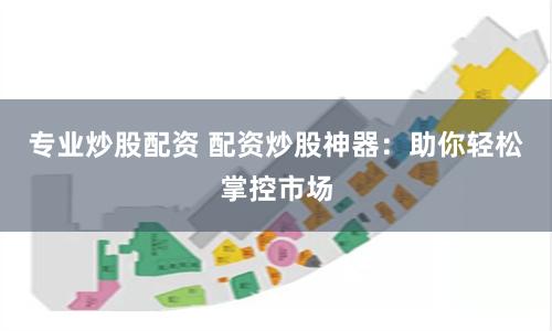 专业炒股配资 配资炒股神器：助你轻松掌控市场