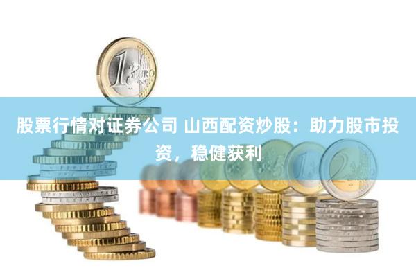 股票行情对证券公司 山西配资炒股：助力股市投资，稳健获利