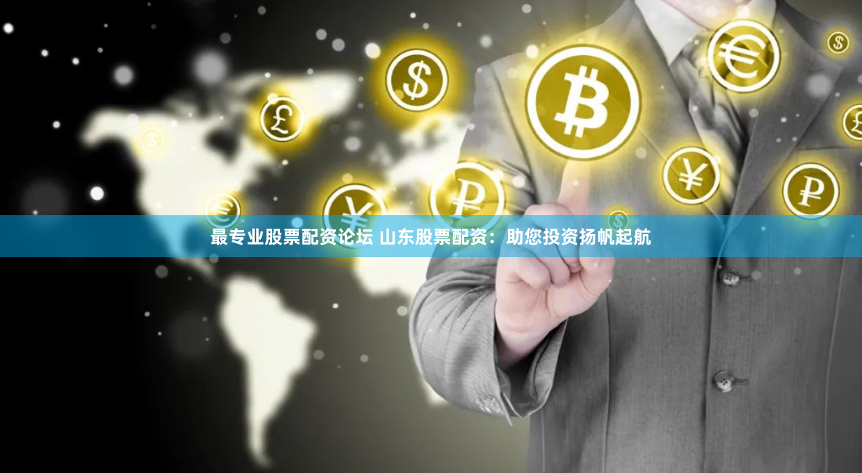 最专业股票配资论坛 山东股票配资：助您投资扬帆起航