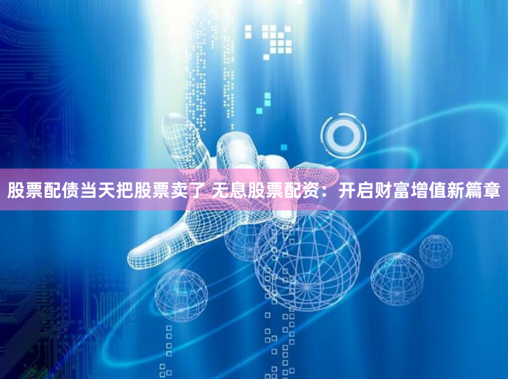 股票配债当天把股票卖了 无息股票配资：开启财富增值新篇章