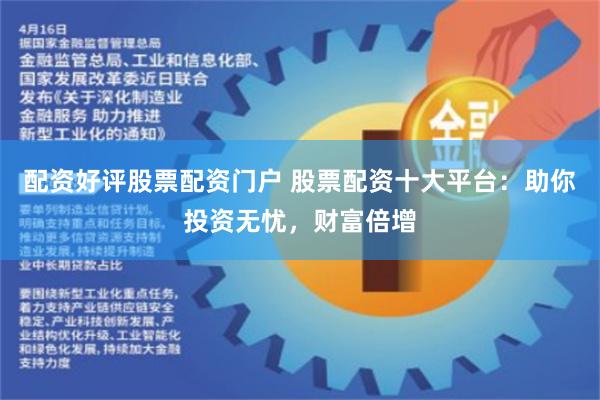 配资好评股票配资门户 股票配资十大平台：助你投资无忧，财富倍增