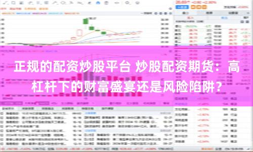 正规的配资炒股平台 炒股配资期货：高杠杆下的财富盛宴还是风险陷阱？