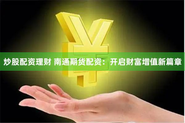 炒股配资理财 南通期货配资：开启财富增值新篇章