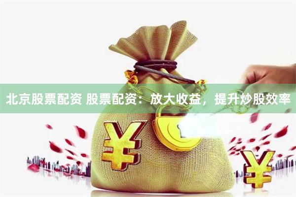 北京股票配资 股票配资：放大收益，提升炒股效率