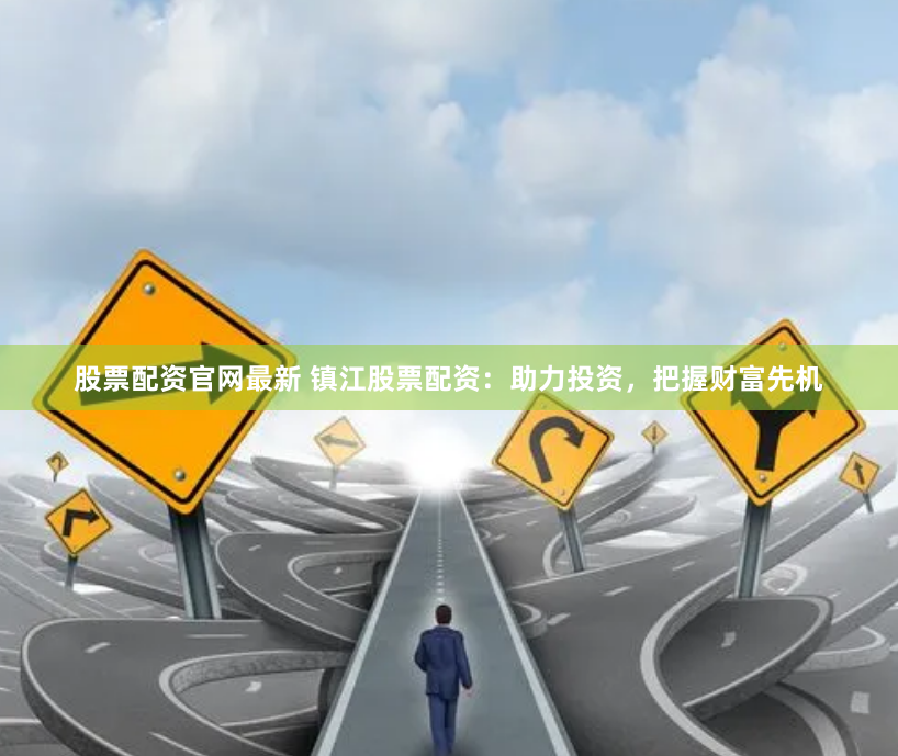 股票配资官网最新 镇江股票配资：助力投资，把握财富先机