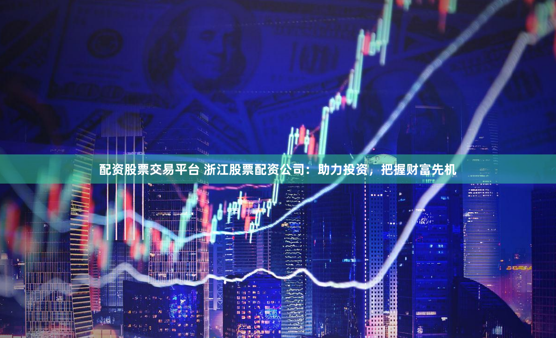 配资股票交易平台 浙江股票配资公司：助力投资，把握财富先机