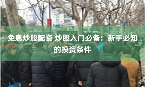 免息炒股配资 炒股入门必备：新手必知的投资条件