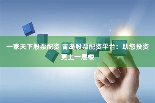 一家天下股票配资 青岛股票配资平台：助您投资更上一层楼