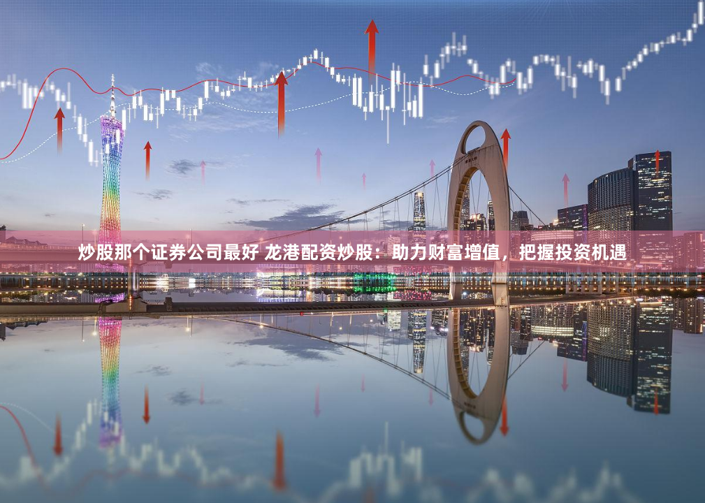 炒股那个证券公司最好 龙港配资炒股：助力财富增值，把握投资机遇