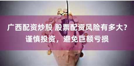 广西配资炒股 股票配资风险有多大？谨慎投资，避免巨额亏损