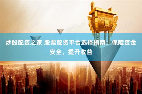 炒股配资之家 股票配资平台选择指南：保障资金安全，提升收益