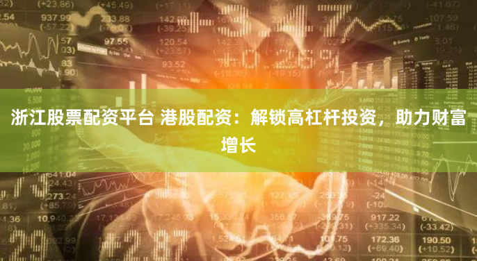浙江股票配资平台 港股配资：解锁高杠杆投资，助力财富增长