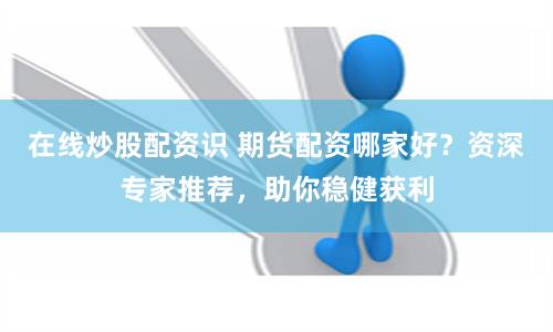 在线炒股配资识 期货配资哪家好？资深专家推荐，助你稳健获利