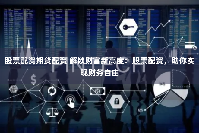 股票配资期货配资 解锁财富新高度：股票配资，助你实现财务自由