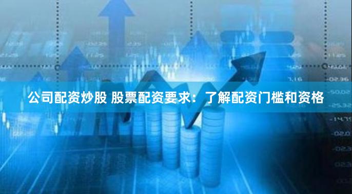 公司配资炒股 股票配资要求:了解配资门槛和资格