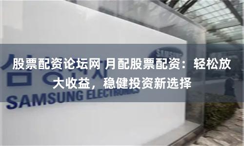 股票配资论坛网 月配股票配资：轻松放大收益，稳健投资新选择
