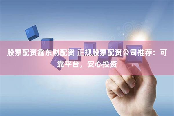 股票配资鑫东财配资 正规股票配资公司推荐:可靠平台,安心投资