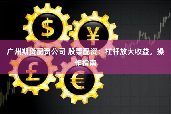 广州期货配资公司 股票配资：杠杆放大收益，操作指南