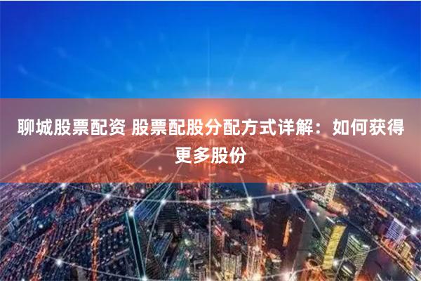 聊城股票配资 股票配股分配方式详解：如何获得更多股份