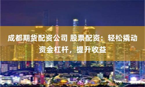 成都期货配资公司 股票配资:轻松撬动资金杠杆,提升收益