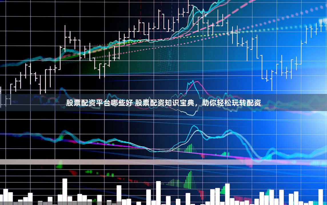 股票配资平台哪些好 股票配资知识宝典，助你轻松玩转配资