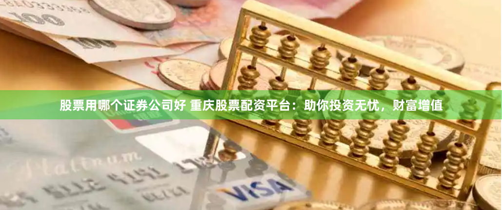 股票用哪个证券公司好 重庆股票配资平台：助你投资无忧，财富增值