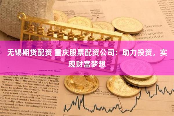 无锡期货配资 重庆股票配资公司:助力投资,实现财富梦想