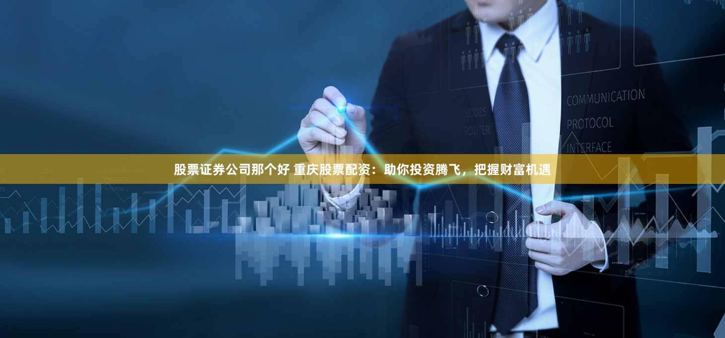 股票证券公司那个好 重庆股票配资：助你投资腾飞，把握财富机遇