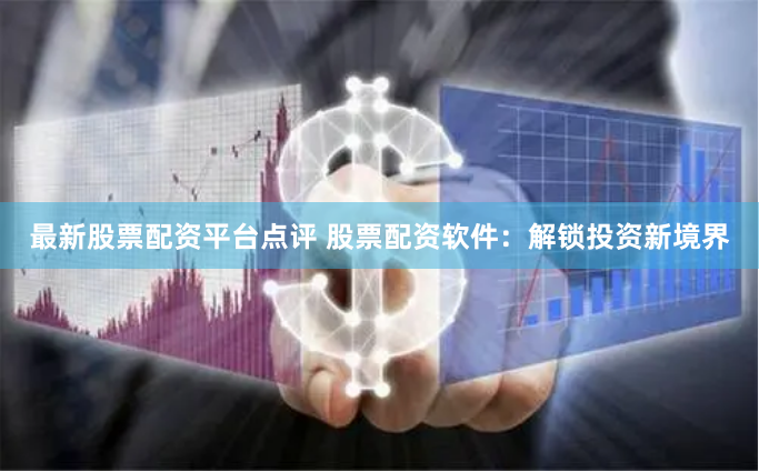 最新股票配资平台点评 股票配资软件：解锁投资新境界