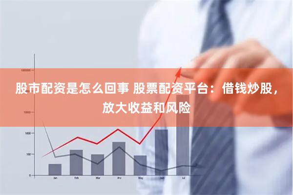 股市配资是怎么回事 股票配资平台:借钱炒股,放大收益和风险