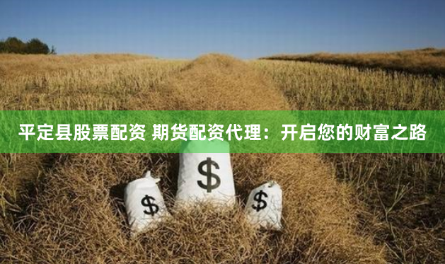 平定县股票配资 期货配资代理：开启您的财富之路
