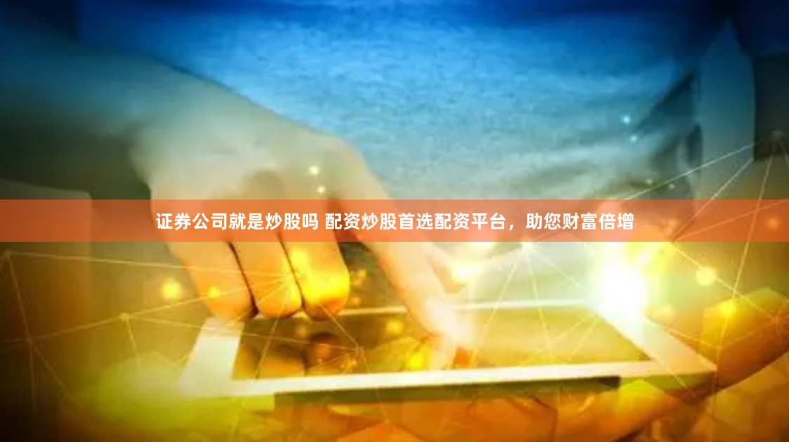 证券公司就是炒股吗 配资炒股首选配资平台，助您财富倍增